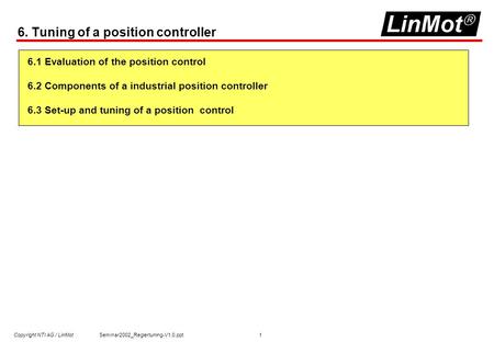 Copyright NTI AG / LinMot Seminar2002_Reglertuning-V1.0.ppt 1 6. Tuning of a position controller 6.1 Evaluation of the position control 6.2 Components.