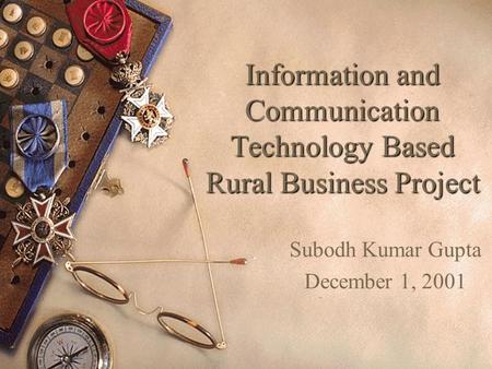 Information and Communication Technology Based Rural Business Project Subodh Kumar Gupta December 1, 2001.