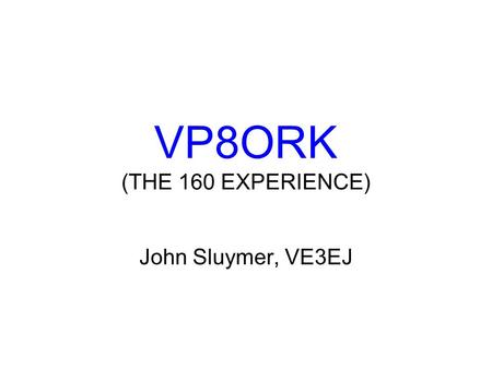 VP8ORK (THE 160 EXPERIENCE) John Sluymer, VE3EJ. VP8ORK - Geography South Orkney Island Group. 9 Main Islands - (Largest Island is Coronation Is) Laurie.