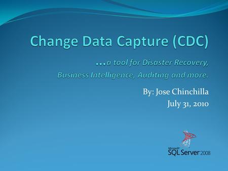 By: Jose Chinchilla July 31, 2010. Jose Chinchilla MCITP: SQL Server 2008, Database Administrator MCTS: SQL Server 2005/2008, Business Intelligence DBA.