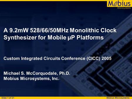 Mobius Microsystems Microsystems Mbius Slide 1 of 21 A 9.2mW 528/66/50MHz Monolithic Clock Synthesizer for Mobile µP Platforms Custom Integrated Circuits.