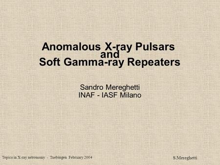 Topics in X-ray astronomy - Tuebingen February 2004 S.Mereghetti Anomalous X-ray Pulsars and Soft Gamma-ray Repeaters Sandro Mereghetti INAF - IASF Milano.