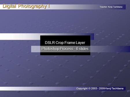 Teacher: Kenji Tachibana Digital Photography I. DSLR Crop Frame Layer Photoshop Process - 6 slides Copyright © 2003 - 2009 Kenji Tachibana.