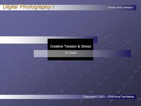 Teacher: Kenji Tachibana Digital Photography I. Copyright © 2003 – 2009 Kenji Tachibana Creative Tension & Stress 10 Slide.