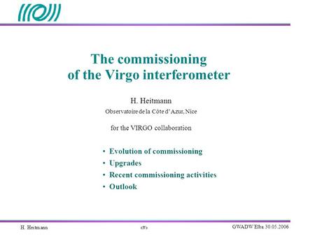 1 GWADW Elba 30.05.2006 The commissioning of the Virgo interferometer H. Heitmann Observatoire de la Côte dAzur, Nice for the VIRGO collaboration Evolution.