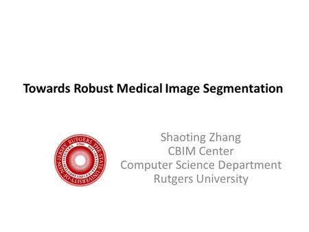 Towards Robust Medical Image Segmentation Shaoting Zhang CBIM Center Computer Science Department Rutgers University.