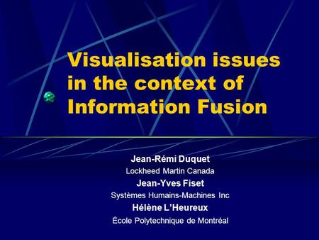 Visualisation issues in the context of Information Fusion Jean-Rémi Duquet Lockheed Martin Canada Jean-Yves Fiset Systèmes Humains-Machines Inc Hélène.