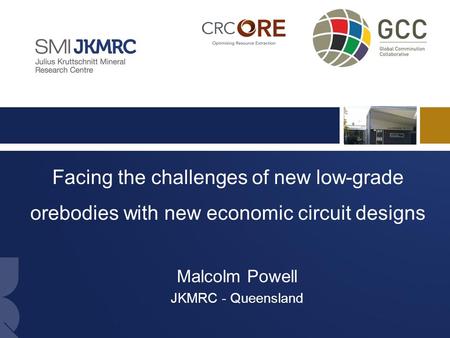 1 Facing the challenges of new low-grade orebodies with new economic circuit designs Malcolm Powell JKMRC - Queensland.