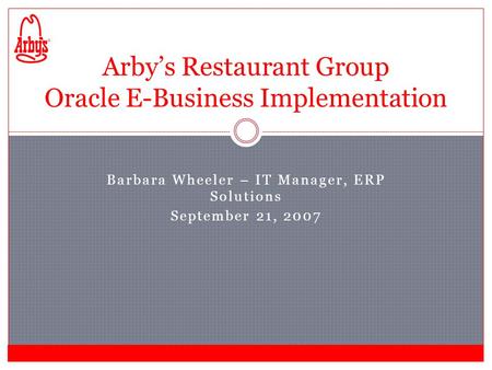 Barbara Wheeler – IT Manager, ERP Solutions September 21, 2007 Arbys Restaurant Group Oracle E-Business Implementation.