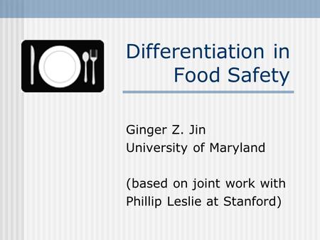 Differentiation in Food Safety Ginger Z. Jin University of Maryland (based on joint work with Phillip Leslie at Stanford)