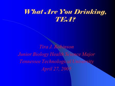 What Are You Drinking, TEA? Tira J. Robinson Junior Biology Health Science Major Tennessee Technological University April 27, 2005.