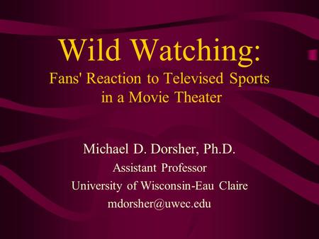 Wild Watching: Fans' Reaction to Televised Sports in a Movie Theater Michael D. Dorsher, Ph.D. Assistant Professor University of Wisconsin-Eau Claire