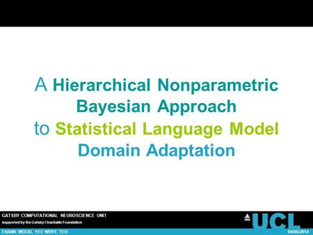 GATSBY COMPUTATIONAL NEUROSCIENCE UNIT supported by the Gatsby Charitable Foundation FRANK WOOD, YEE WHYE TEH04/06/2014 A Hierarchical Nonparametric Bayesian.