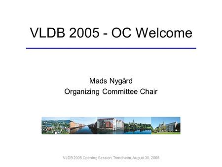 VLDB 2005 Opening Session, Trondheim, August 30, 2005 Mads Nygård Organizing Committee Chair VLDB 2005 - OC Welcome.