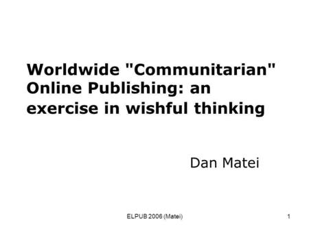 ELPUB 2006 (Matei)1 Worldwide Communitarian Online Publishing: an exercise in wishful thinking Dan Matei.