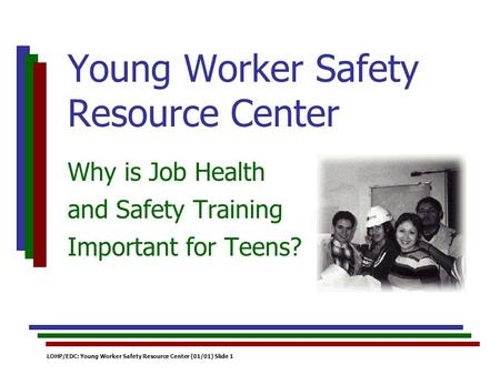 LOHP/EDC: Young Worker Safety Resource Center (01/01) Slide 1 Why is Job Health and Safety Training Important for Teens? Young Worker Safety Resource Center.