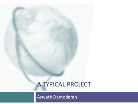 A TYPICAL PROJECT Aswath Damodaran. 2 Why do we care? Structure investment analysis: Knowing what a typical project looks like allows you to structure.