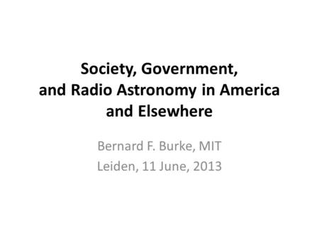 Society, Government, and Radio Astronomy in America and Elsewhere Bernard F. Burke, MIT Leiden, 11 June, 2013.