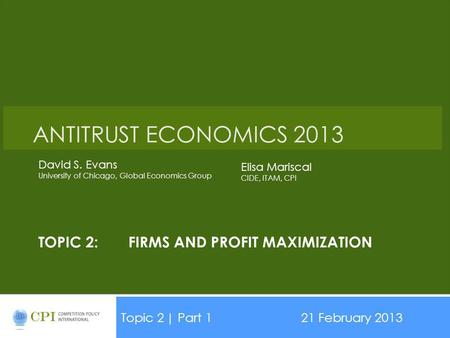 TOPIC 2:FIRMS AND PROFIT MAXIMIZATION Topic 2| Part 121 February 2013 Date ANTITRUST ECONOMICS 2013 David S. Evans University of Chicago, Global Economics.