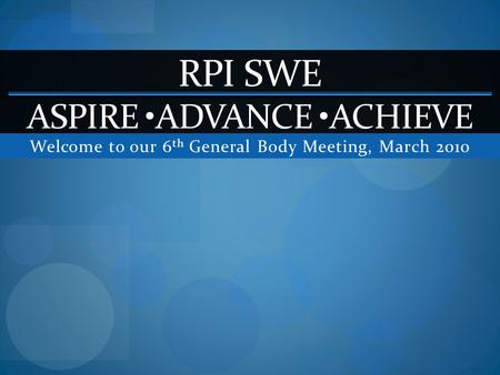 Welcome to our 6 th General Body Meeting, March 2010 RPI SWE ASPIRE ADVANCE ACHIEVE.