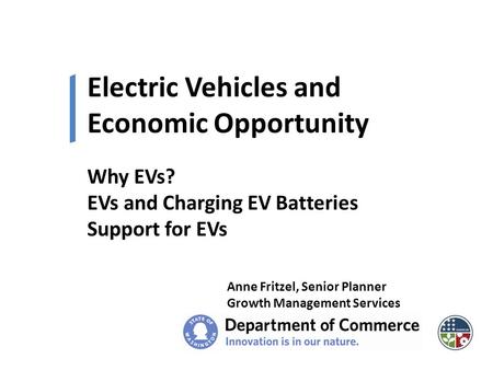 Electric Vehicles and Economic Opportunity Anne Fritzel, Senior Planner Growth Management Services Why EVs? EVs and Charging EV Batteries Support for EVs.