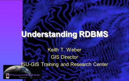 Understanding RDBMS Keith T. Weber GIS Director ISU-GIS Training and Research Center.