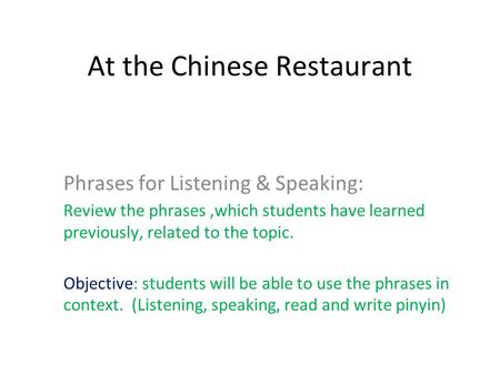 At the Chinese Restaurant Phrases for Listening & Speaking: Review the phrases,which students have learned previously, related to the topic. Objective: