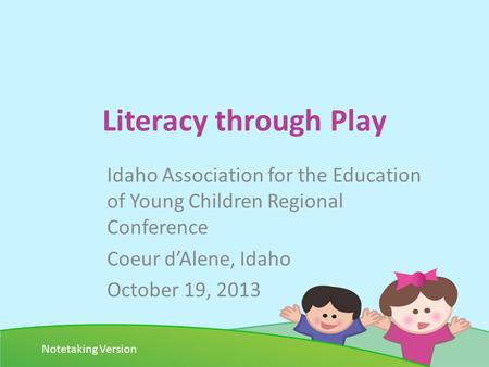 Literacy through Play Idaho Association for the Education of Young Children Regional Conference Coeur dAlene, Idaho October 19, 2013 Notetaking Version.