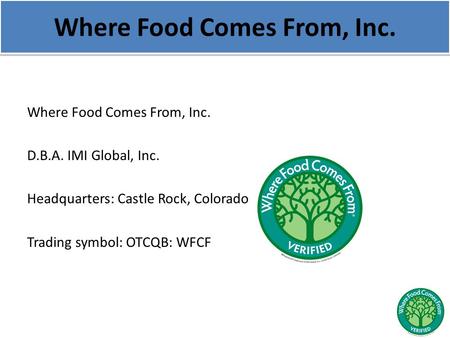 Where Food Comes From, Inc. D.B.A. IMI Global, Inc. Headquarters: Castle Rock, Colorado Trading symbol: OTCQB: WFCF.