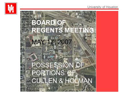 University ofHouston University of Houston BOARD OF REGENTS MEETING MAY 17, 2007 POSSESSION OF PORTIONS OF CULLEN & HOLMAN.