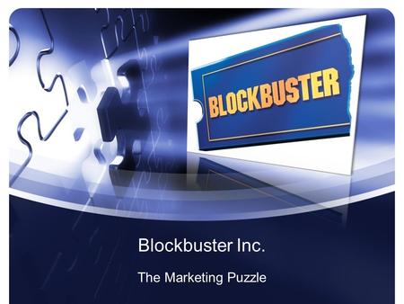 Blockbuster Inc. The Marketing Puzzle The Pieces Current Business Model –Mr. Jeffrey Feiereisen Market Solution –Mr. Jared Waks Market Research –Mr.