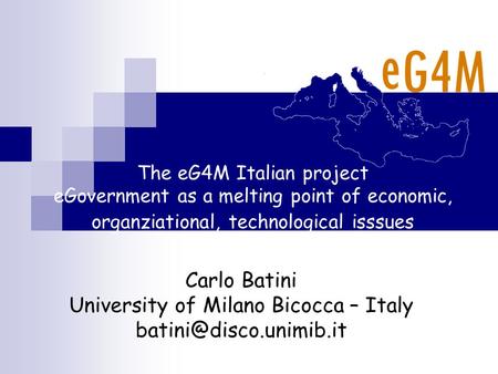 The eG4M Italian project eGovernment as a melting point of economic, organziational, technological isssues Carlo Batini University of Milano Bicocca –