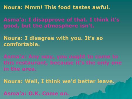 Noura: Mmm! This food tastes awful. Asmaa: I disapprove of that. I think its good, but the atmosphere isnt. Noura: I disagree with you. Its so comfortable.