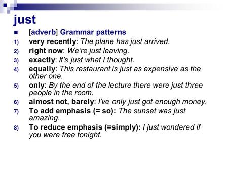 Just [adverb] Grammar patterns 1) very recently: The plane has just arrived. 2) right now: Were just leaving. 3) exactly: Its just what I thought. 4) equally: