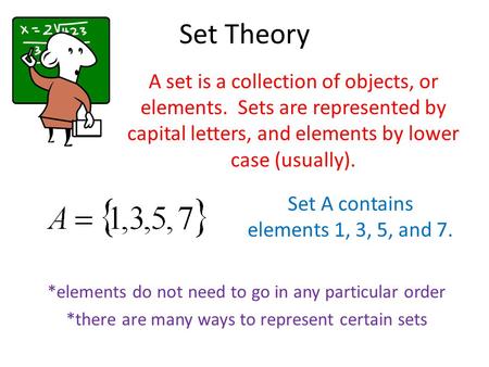 Set Theory A set is a collection of objects, or elements. Sets are represented by capital letters, and elements by lower case (usually). Set A contains.