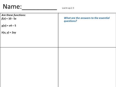 Name:__________ warm-up 2-3 Are these functions: f(x) = 10 - 5x g(x) = x4 – 5 h(x, y) = 2xy What are the answers to the essential questions?