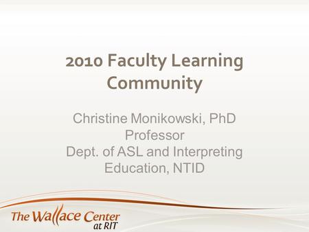 2010 Faculty Learning Community Christine Monikowski, PhD Professor Dept. of ASL and Interpreting Education, NTID.