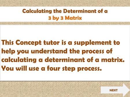 Calculating the Determinant of a 3 by 3 Matrix NEXT This Concept tutor is a supplement to help you understand the process of calculating a determinant.