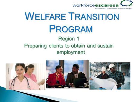 W ELFARE T RANSITION P ROGRAM Region 1 Preparing clients to obtain and sustain employment.