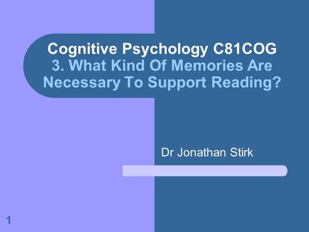 1 Cognitive Psychology C81COG 3. What Kind Of Memories Are Necessary To Support Reading? Dr Jonathan Stirk.