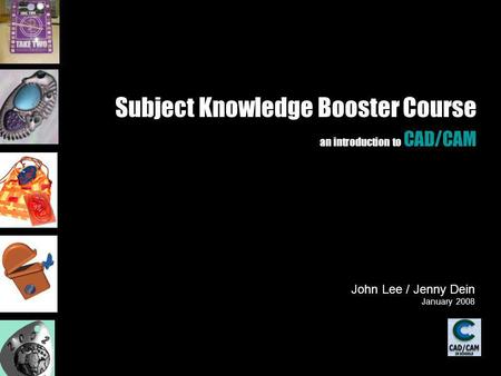 Subject Knowledge Booster Course an introduction to CAD/CAM John Lee / Jenny Dein January 2008.