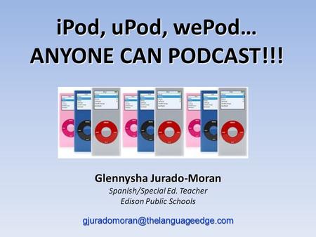 Glennysha Jurado-Moran Spanish/Special Ed. Teacher Edison Public Schools iPod, uPod, wePod… ANYONE CAN PODCAST!!!