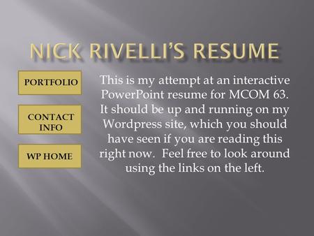 WP HOME PORTFOLIO CONTACT INFO This is my attempt at an interactive PowerPoint resume for MCOM 63. It should be up and running on my Wordpress site, which.