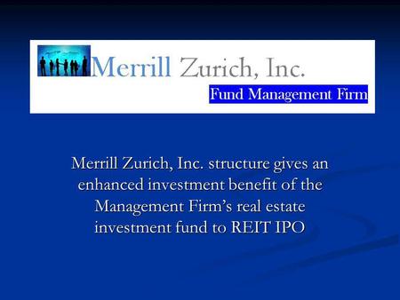 Merrill Zurich, Inc. structure gives an enhanced investment benefit of the Management Firms real estate investment fund to REIT IPO.