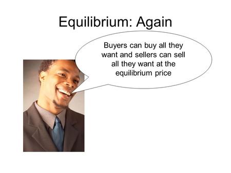 Equilibrium: Again Buyers can buy all they want and sellers can sell all they want at the equilibrium price.