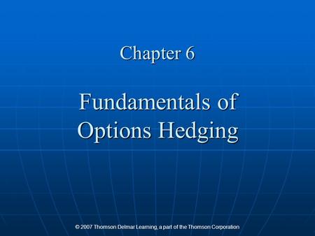 © 2007 Thomson Delmar Learning, a part of the Thomson Corporation Chapter 6 Fundamentals of Options Hedging.