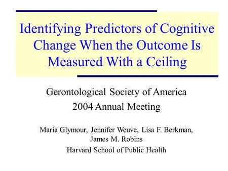 1 Identifying Predictors of Cognitive Change When the Outcome Is Measured With a Ceiling Gerontological Society of America 2004 Annual Meeting Maria Glymour,