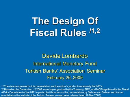 The Design Of Fiscal Rules /1,2 Davide Lombardo International Monetary Fund Turkish Banks Association Seminar February 26, 2009 1/ The views expressed.