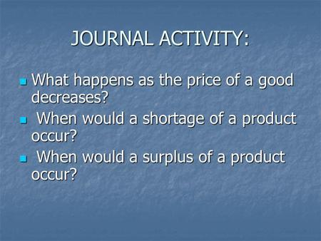 JOURNAL ACTIVITY: What happens as the price of a good decreases? What happens as the price of a good decreases? When would a shortage of a product occur?