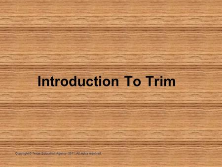 Introduction To Trim Copyright © Texas Education Agency, 2011. All rights reserved.